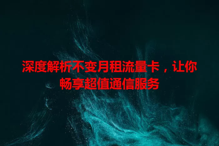 深度解析不变月租流量卡，让你畅享超值通信服务