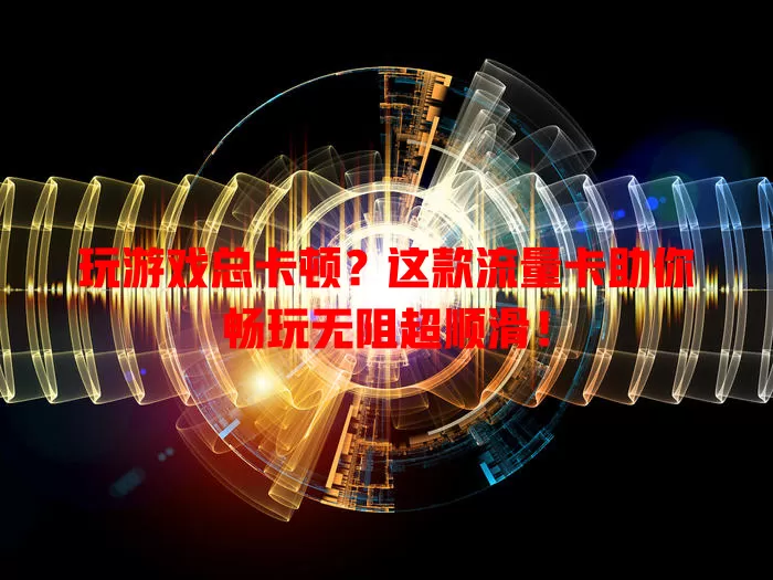 玩游戏总卡顿？这款流量卡助你畅玩无阻超顺滑！