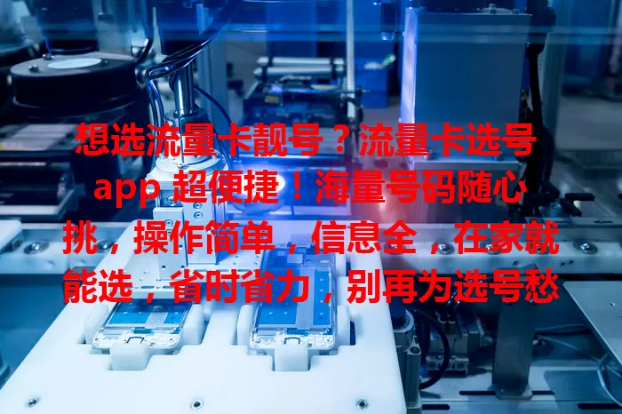 想选流量卡靓号？流量卡选号 app 超便捷！海量号码随心挑，操作简单，信息全，在家就能选，省时省力，别再为选号愁，快来开启专属号码之旅！