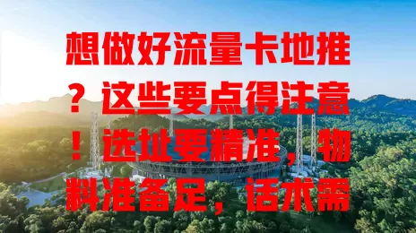 想做好流量卡地推？这些要点得注意！选址要精准，物料准备足，话术需培训，后续跟进也不能少，做好这些，成功概率能提30%以上！