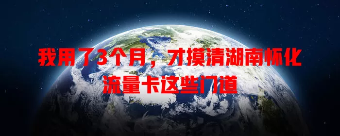 我用了3个月，才摸清湖南怀化流量卡这些门道