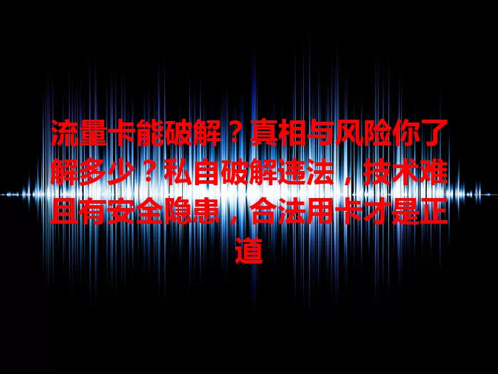 流量卡能破解？真相与风险你了解多少？私自破解违法，技术难且有安全隐患，合法用卡才是正道