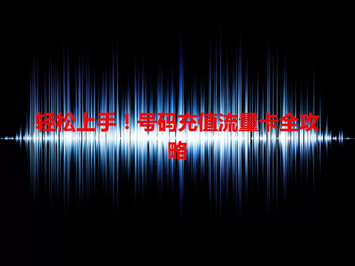 轻松上手！号码充值流量卡全攻略