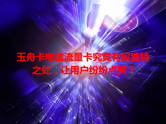 玉舟卡电信流量卡究竟有何独特之处，让用户纷纷点赞？