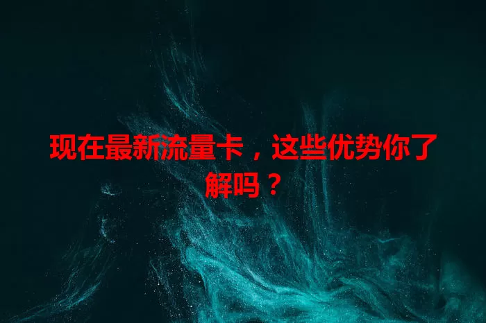 现在最新流量卡，这些优势你了解吗？