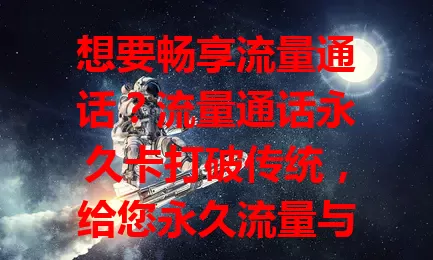 想要畅享流量通话？流量通话永久卡打破传统，给您永久流量与通话，无需担心流量和时长，沟通无阻，优势明显，快来开启全新通信之旅！