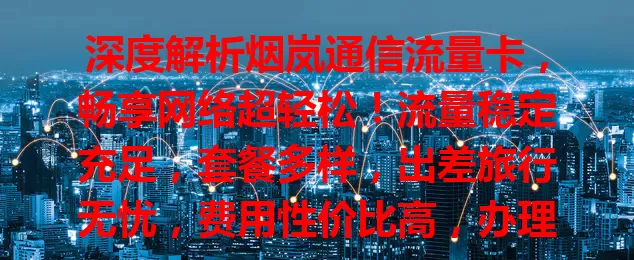 深度解析烟岚通信流量卡，畅享网络超轻松！流量稳定充足，套餐多样，出差旅行无忧，费用性价比高，办理简便。用卡留意事项助你避坑，它是便捷流量方案，快了解！
