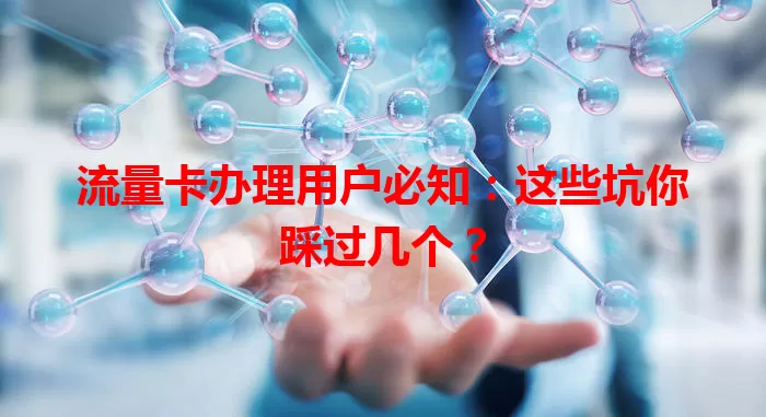 流量卡办理用户必知：这些坑你踩过几个？