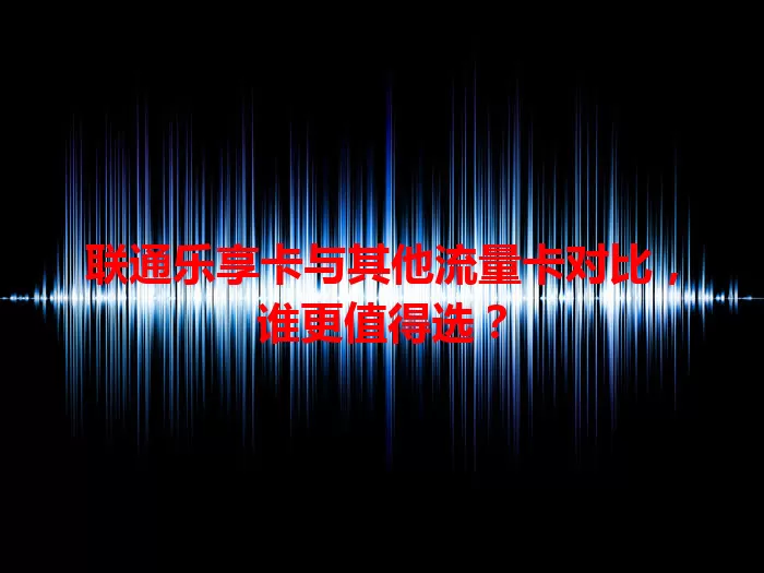 联通乐享卡与其他流量卡对比，谁更值得选？