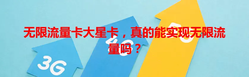 无限流量卡大星卡，真的能实现无限流量吗？