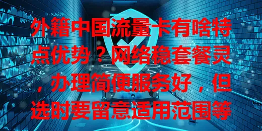 外籍中国流量卡有啥特点优势？网络稳套餐灵，办理简便服务好，但选时要留意适用范围等细节
