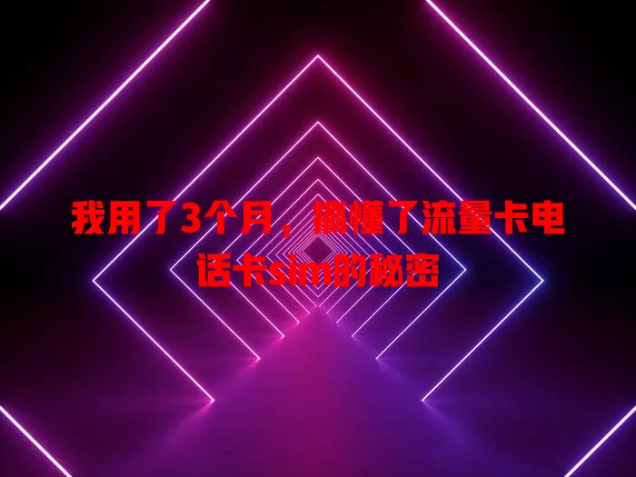 我用了3个月，搞懂了流量卡电话卡sim的秘密