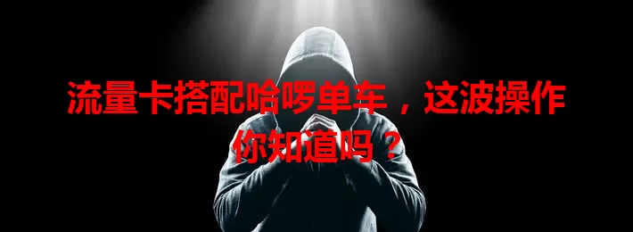 流量卡搭配哈啰单车，这波操作你知道吗？