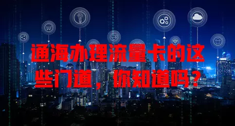 通海办理流量卡的这些门道，你知道吗？