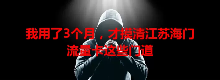 我用了3个月，才摸清江苏海门流量卡这些门道