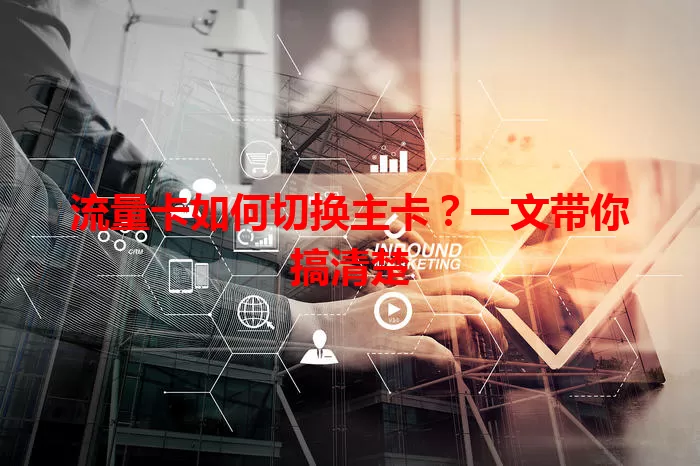 流量卡如何切换主卡？一文带你搞清楚