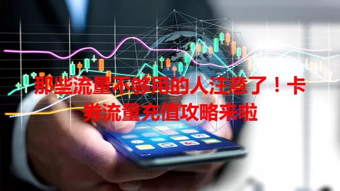 那些流量不够用的人注意了！卡券流量充值攻略来啦