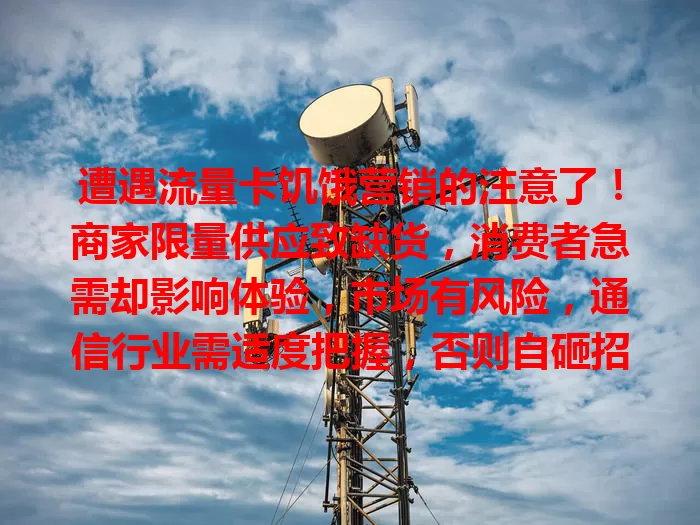 遭遇流量卡饥饿营销的注意了！商家限量供应致缺货，消费者急需却影响体验，市场有风险，通信行业需适度把握，否则自砸招牌失份额
