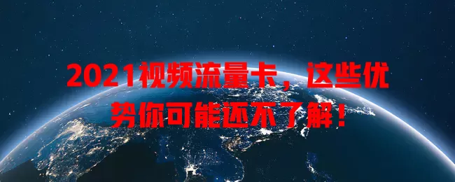 2021视频流量卡，这些优势你可能还不了解！
