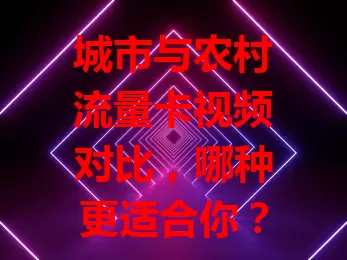 城市与农村流量卡视频对比，哪种更适合你？
