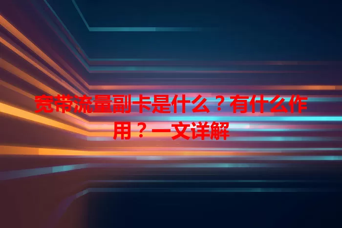宽带流量副卡是什么？有什么作用？一文详解