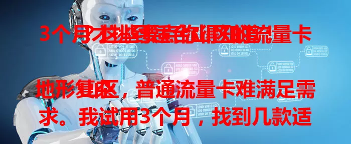 3个月才挑到适合山区的流量卡？这些要点你得知道！

山区地形复杂，普通流量卡难满足需求。我试用3个月，找到几款适配的卡。信号强能穿透障碍，套餐性价比高，客服响应快。选卡综合考虑这些因素，助你在山区畅享便捷网络。