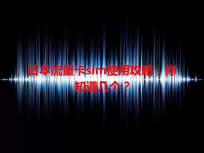 日本流量卡sim使用攻略，你知道几个？