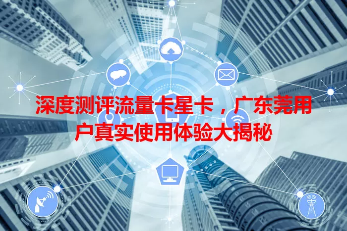 深度测评流量卡星卡，广东莞用户真实使用体验大揭秘