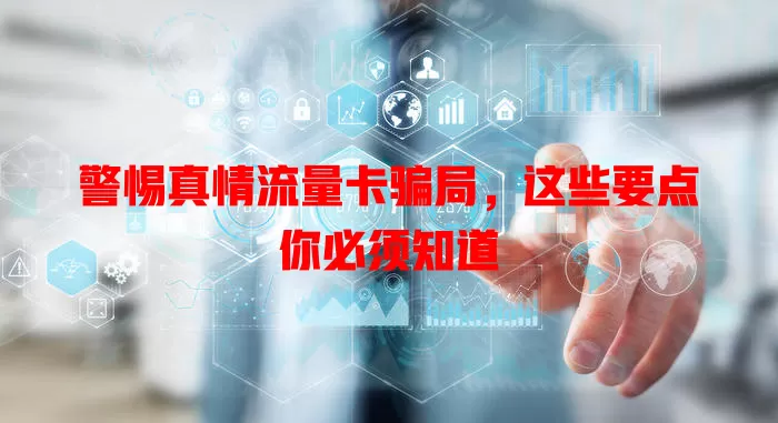 警惕真情流量卡骗局，这些要点你必须知道