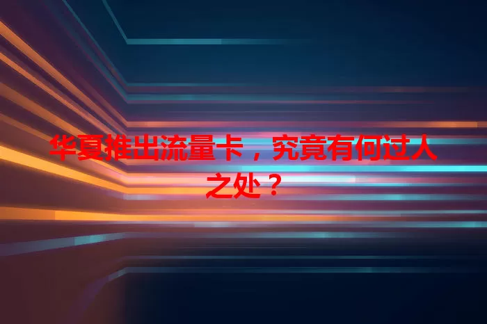 华夏推出流量卡，究竟有何过人之处？