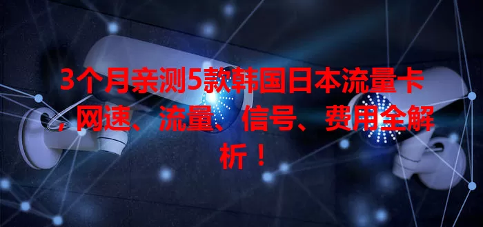 3个月亲测5款韩国日本流量卡，网速、流量、信号、费用全解析！