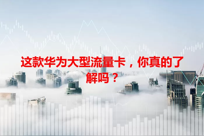 这款华为大型流量卡，你真的了解吗？