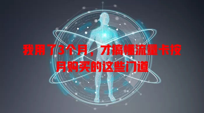 我用了3个月，才搞懂流量卡按月购买的这些门道