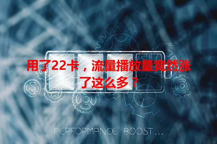 用了22卡，流量播放量竟然涨了这么多？