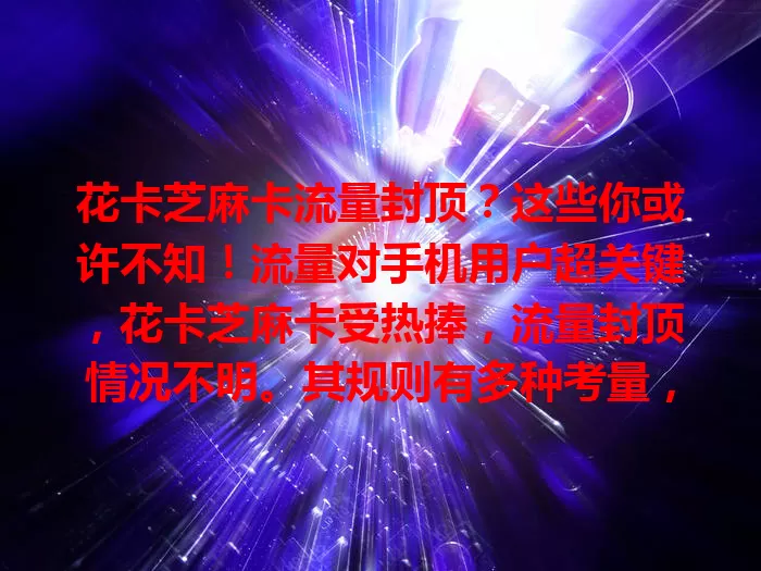 花卡芝麻卡流量封顶？这些你或许不知！流量对手机用户超关键，花卡芝麻卡受热捧，流量封顶情况不明。其规则有多种考量，达封顶值有提示，额度因套餐而异。封顶后基本通信可进行，数据流量受限，运营商有解决办法。了解相关知识很实用，能助你规划流量，避免超支，畅享网络。