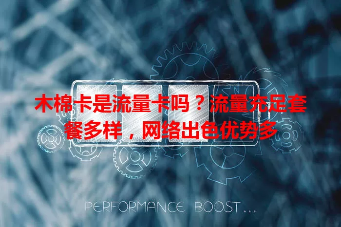 木棉卡是流量卡吗？流量充足套餐多样，网络出色优势多