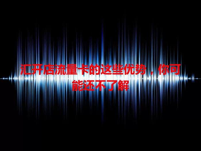 汇开店流量卡的这些优势，你可能还不了解
