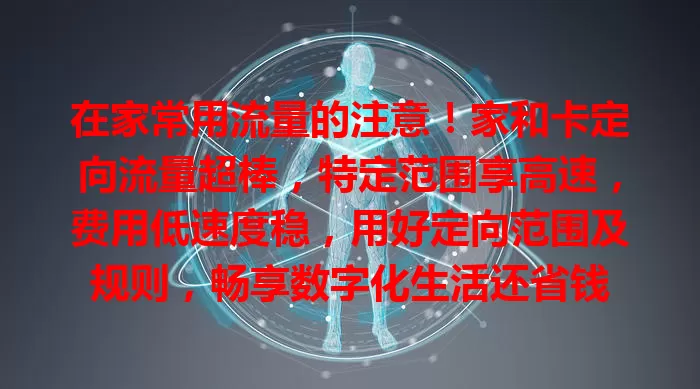 在家常用流量的注意！家和卡定向流量超棒，特定范围享高速，费用低速度稳，用好定向范围及规则，畅享数字化生活还省钱