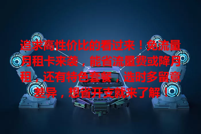 追求高性价比的看过来！免流量月租卡来袭，能省流量费或降月租，还有特色套餐，选时多留意差异，想省开支就来了解！
