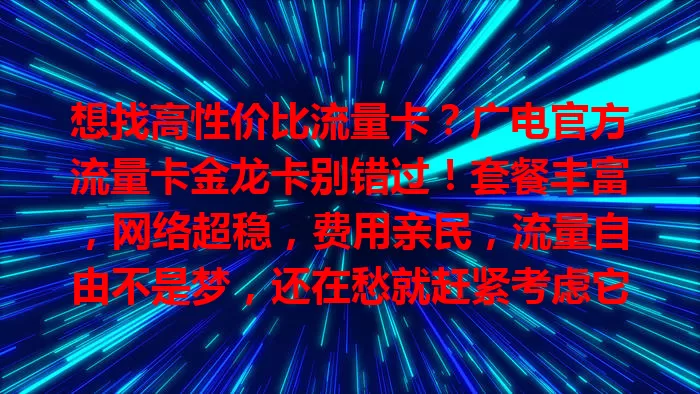 想找高性价比流量卡？广电官方流量卡金龙卡别错过！套餐丰富，网络超稳，费用亲民，流量自由不是梦，还在愁就赶紧考虑它！