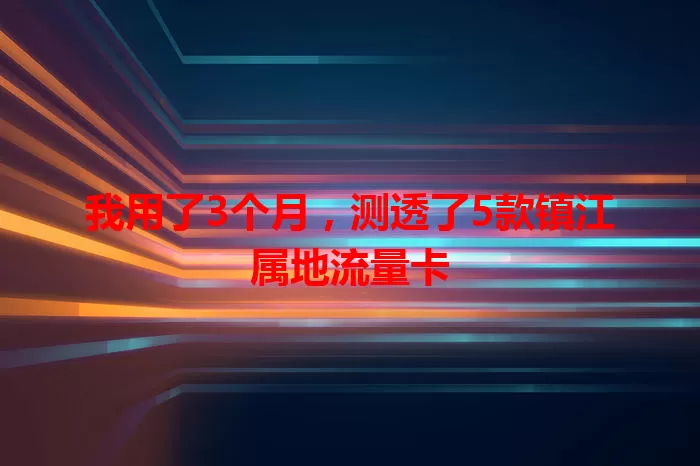 我用了3个月，测透了5款镇江属地流量卡