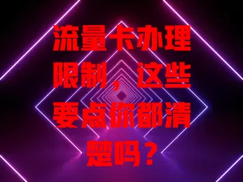流量卡办理限制，这些要点你都清楚吗？