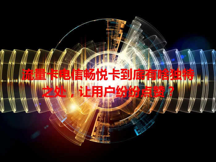 流量卡电信畅悦卡到底有啥独特之处，让用户纷纷点赞？
