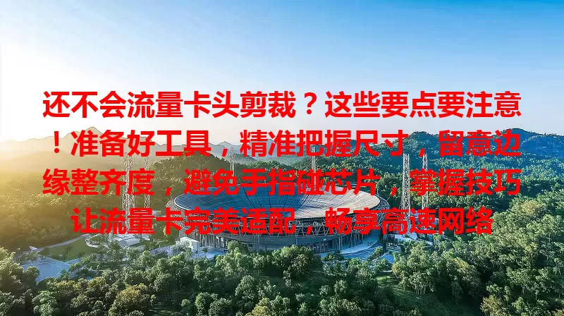 还不会流量卡头剪裁？这些要点要注意！准备好工具，精准把握尺寸，留意边缘整齐度，避免手指碰芯片，掌握技巧让流量卡完美适配，畅享高速网络