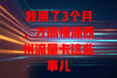 我用了3个月，才搞懂湘西州流量卡这些事儿
