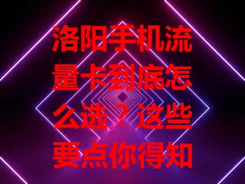 洛阳手机流量卡到底怎么选？这些要点你得知道