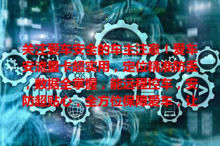 关注爱车安全的车主注意！爱车安流量卡超实用，定位精准防丢，数据全掌握，能远程控车，安防超贴心，全方位保障爱车，让你轻松无忧出行