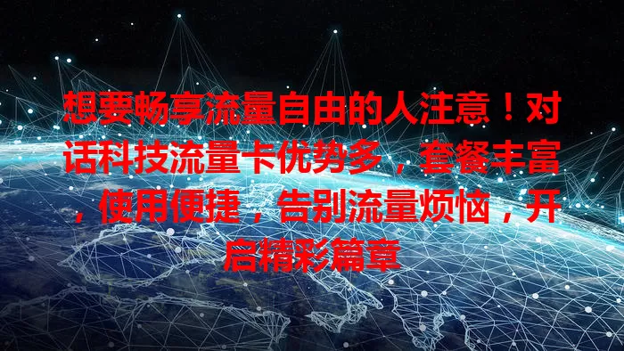 想要畅享流量自由的人注意！对话科技流量卡优势多，套餐丰富，使用便捷，告别流量烦恼，开启精彩篇章