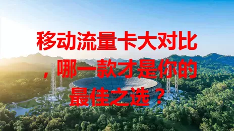 移动流量卡大对比，哪一款才是你的最佳之选？