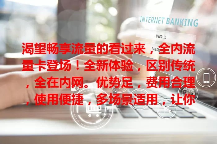渴望畅享流量的看过来，全内流量卡登场！全新体验，区别传统，全在内网。优势足，费用合理，使用便捷，多场景适用，让你网络畅游，尽享数字便利！